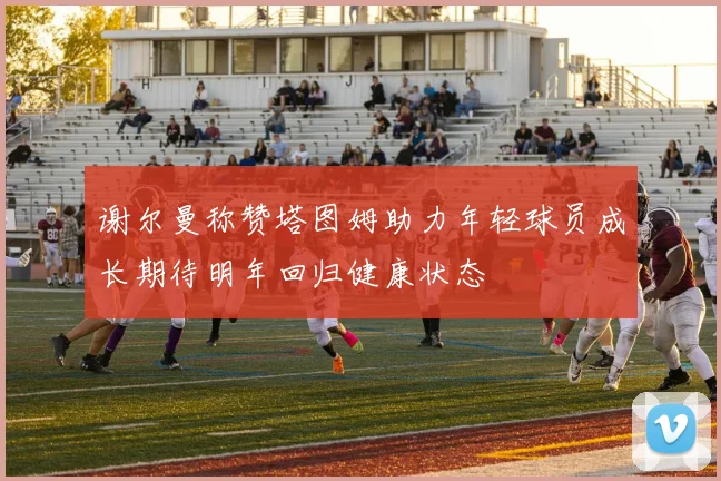 谢尔曼称赞塔图姆助力年轻球员成长期待明年回归健康状态