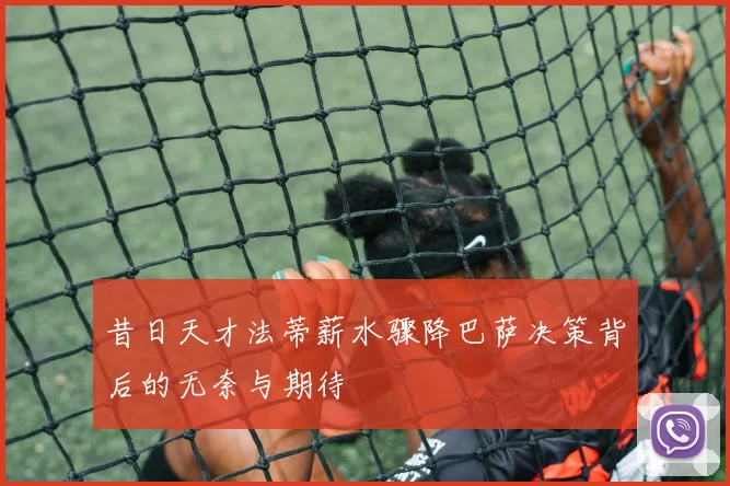昔日天才法蒂薪水骤降巴萨决策背后的无奈与期待