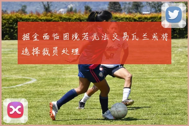 掘金面临困境若无法交易瓦兰或将选择裁员处理