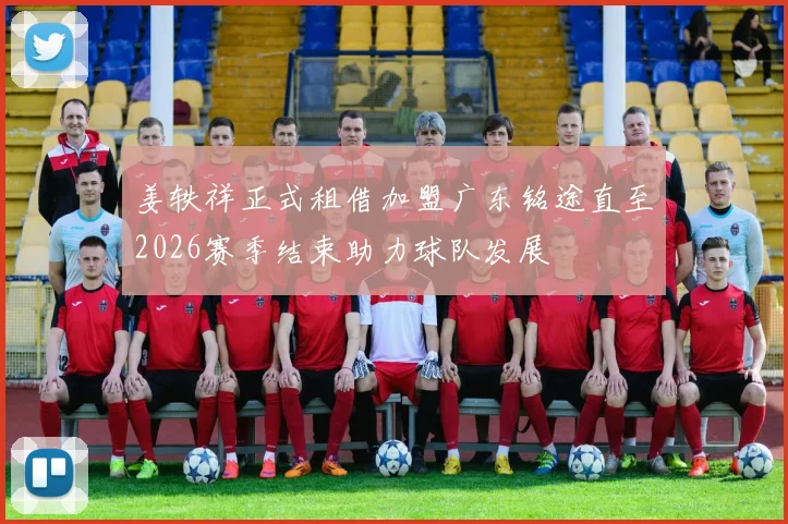 姜轶祥正式租借加盟广东铭途直至2026赛季结束助力球队发展