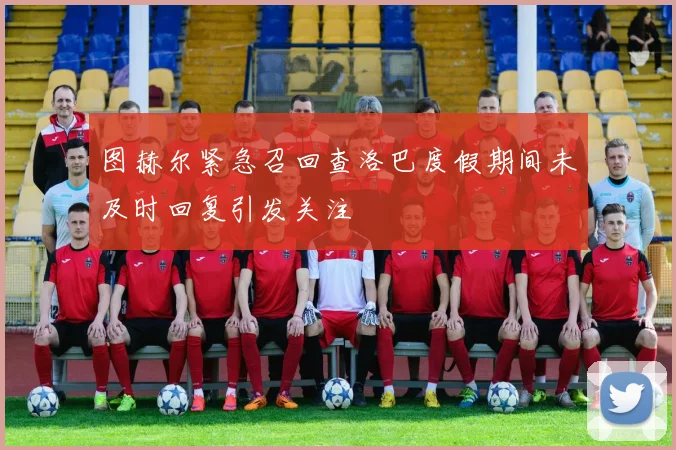 图赫尔紧急召回查洛巴度假期间未及时回复引发关注