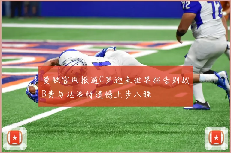 曼联官网报道C罗迎来世界杯告别战B费与达洛特遗憾止步八强