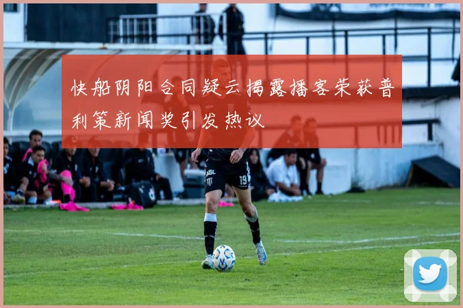快船阴阳合同疑云揭露播客荣获普利策新闻奖引发热议