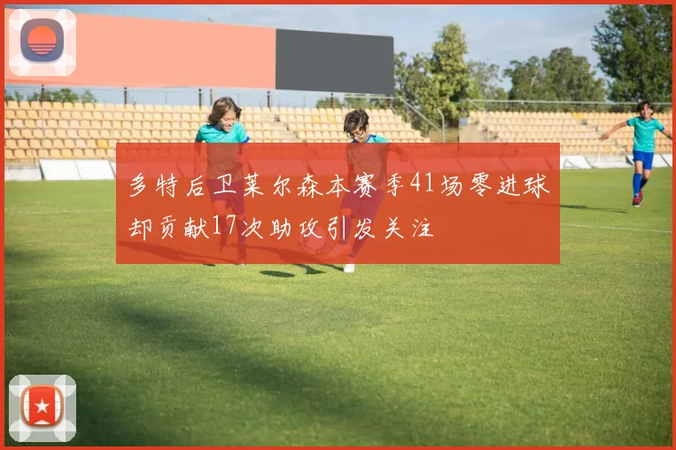 多特后卫莱尔森本赛季41场零进球却贡献17次助攻引发关注