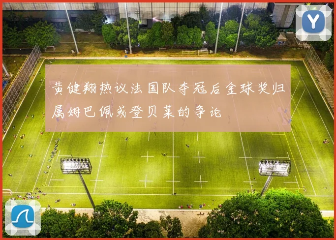 黄健翔热议法国队夺冠后金球奖归属姆巴佩或登贝莱的争论
