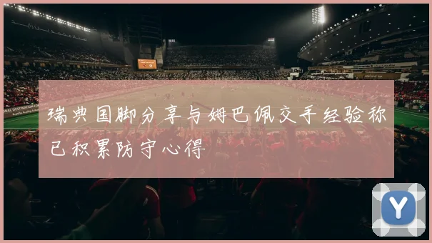 瑞典国脚分享与姆巴佩交手经验称已积累防守心得