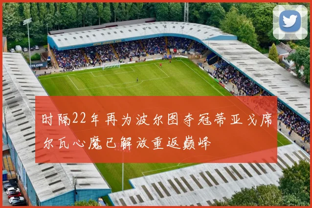时隔22年再为波尔图夺冠蒂亚戈席尔瓦心魔已解放重返巅峰