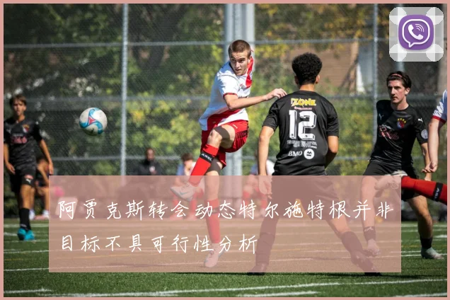 阿贾克斯转会动态特尔施特根并非目标不具可行性分析