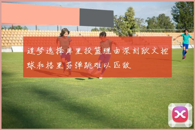 追梦选择库里投篮理由深刻欧文控球和格里芬弹跳难以匹敌