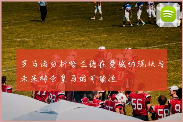 罗马诺分析哈兰德在曼城的现状与未来转会皇马的可能性