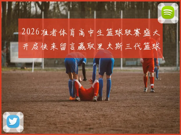 2026准者体育高中生篮球联赛盛大开启快来留言赢取里夫斯三代篮球鞋