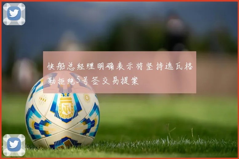 快船总经理明确表示将坚持选瓦格勒拒绝5号签交易提案