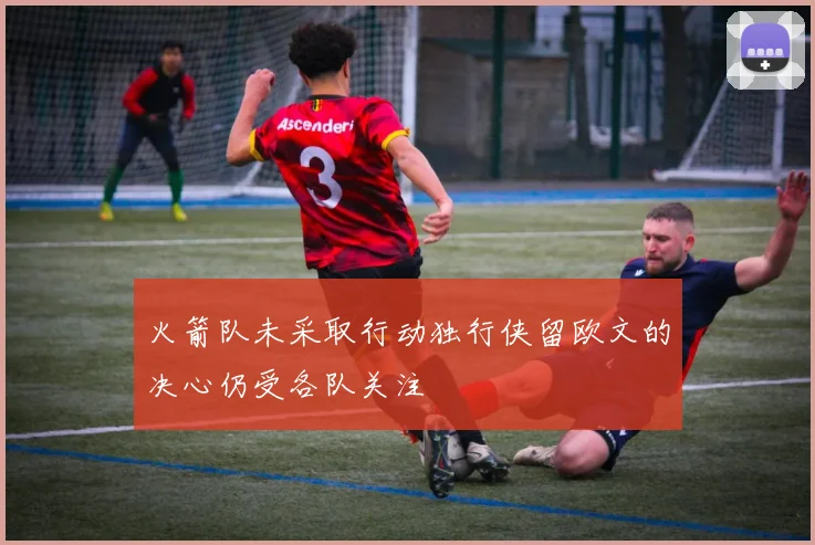 火箭队未采取行动独行侠留欧文的决心仍受各队关注