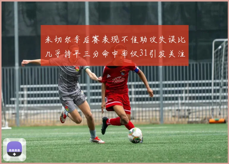 米切尔季后赛表现不佳助攻失误比几乎持平三分命中率仅31引发关注