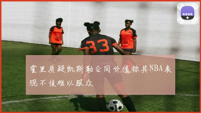 霍里质疑凯斯勒合同价值称其NBA表现不佳难以服众