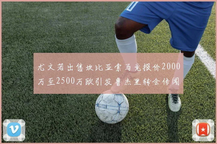 尤文若出售坎比亚索马竞报价2000万至2500万欧引发鲁杰里转会传闻