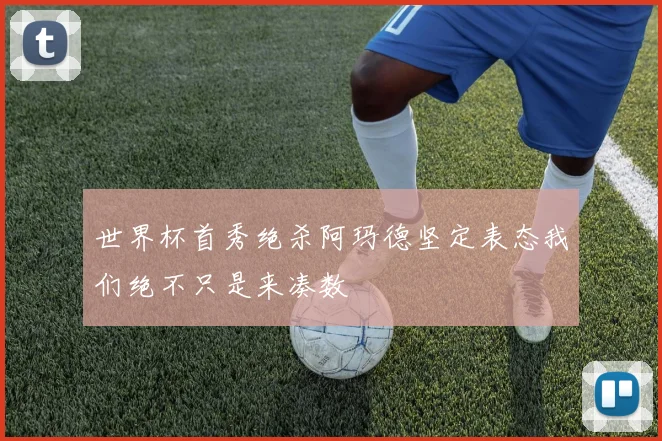 世界杯首秀绝杀阿玛德坚定表态我们绝不只是来凑数