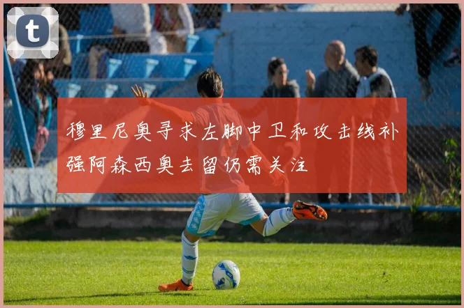 穆里尼奥寻求左脚中卫和攻击线补强阿森西奥去留仍需关注