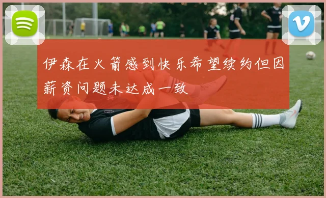 伊森在火箭感到快乐希望续约但因薪资问题未达成一致